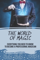 The World Of Magic: Everything You Need To Know To Become A Professional Magician: How To Become A Magician For Beginners B09BMBF6YX Book Cover