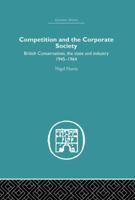 Competition and the Corporate Society: British Conservatives,: The State and Industry, 1945-1964 1138864978 Book Cover