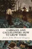 Cabbages and Cauliflowers: How to Grow Them: A Practical Treatise, Giving Full Details On Every Point, Including Keeping And Marketing The Crop 1523813377 Book Cover