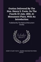 Oration Delivered by the Hon. Henry S. Foote, on the Fourth of July, 1850, at Monument Place, With an Introduction. Published by the National Monument Society 1359369937 Book Cover