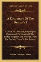 A Dictionary Of The Drama V1: A Guide To The Plays, Playwrights, Players And Playhouses Of The United Kingdom And America, From The Earliest Times To The Present 1163309869 Book Cover