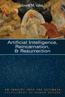 Artificial Intelligence, Reincarnation, and Resurrection: An Inquiry into the Ultimate Fulfillment of Human Nature 1725297485 Book Cover