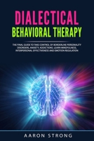 Dialectical Behavioral Therapy: The Final Guide to take Control of Borderline Personality Disorders, Anxiety, Addictions. Learn Mindfulness, Interpersonal Effectiveness and Emotion Regulation B089M61JPL Book Cover