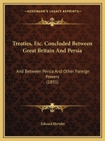 Treaties, Etc. Concluded Between Great Britain And Persia: And Between Persia And Other Foreign Powers 1437356486 Book Cover