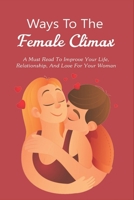 Ways To The Female Climax: A Must Read To Improve Your Life, Relationship, And Love For Your Woman: How To Make A Woman Orgasim B095GSMFHW Book Cover