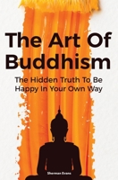 The Art Of Buddhism: The Hidden Truth To Be Happy In Your Own Way 1652849874 Book Cover