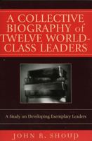 A Collective Biography of Twelve World-Class Leaders: A Study on Developing Exemplary Leaders 0761831592 Book Cover