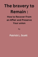 The bravery to remain: How to Recover From an Affair and Preserve Your union By Patrick L. Scott B0BXMWW9P3 Book Cover