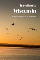 Traveling to Wisconsin: Discover The Beauty of Wisconsin: Discover Wisconsin's Natural Beauty. B0BB5YL24L Book Cover