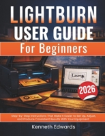 Lightburn User Guide for Beginners: Step-by-Step Instructions That Make It Easier to Set Up, Adjust, and Produce Consistent Results With Your Equipment B0GHP5BQ1C Book Cover