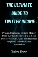 The Ultimate Guide to Twitter Income.: Proven Strategies to Earn Money from Twitter: Steps to Build Your Twitter Account, Gain and Maintain Required Followers, and Impressions. B0CW63Q3HF Book Cover