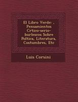 El Libro Verde : ?, Pensamientos Cr?Tico-Serio-Burlescos Sobre Pol?Tica, Literatura, Costumbres, Etc 1249955629 Book Cover