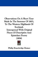 Observations On A Short Tour Made In The Summer Of 1803, To The Western Highlands Of Scotland: Interspersed With Original Pieces Of Descriptive And Epistolary Poetry 1104301342 Book Cover