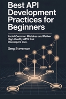 BEST API DEVELOPMENT PRACTICES FOR BEGINNERS: Avoid Common Mistakes and Deliver High-Quality APIs That Developers Love B0FHBN5VSN Book Cover