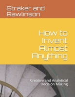 How to Invent Almost Anything: Creative and Analytical Decision Making 1731206402 Book Cover