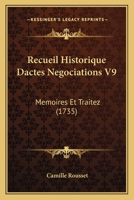 Recueil Historique Dactes Negociations V9: Memoires Et Traitez (1735) 1120689023 Book Cover