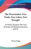 The Peacemaker, Free Trade, Free Labor, Free Thought: Or Direct Taxation The True Principle Of Political Economy 1120913373 Book Cover