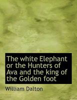 The White Elephant or the Hunters of Ava and the King of the Golden Foot 153036311X Book Cover