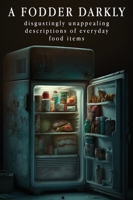 A Fodder darkly: Disgustingly Unappealing Descriptions of Everyday Food Items. 1088113540 Book Cover