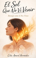 El sol que no vi venir: Resurgí como el Ave Fénix (Spanish Edition) B0GPR9FX4D Book Cover
