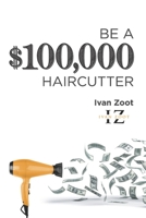 Be a $100,000 Haircutter: How to Create a Six-Figure Income- Or More-Putting Hair on the Floor 1983420883 Book Cover