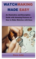 WATCHMAKING MADE EASY: An Illustrative and Descriptive Guide with Amazing Pictures on How to Make Watches with Ease B088JLQ9D2 Book Cover