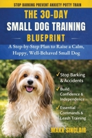 The 30-Day Small Dog Training Blueprint: Raise a Calm, Happy, Well-Behaved Companion Fast: A Step-by-Step Guide for First-Time Owners to Stop Barking, Biting, and Anxiety in Small Breed Puppies B0GZFQWXPL Book Cover