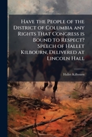 Have the People of the District of Columbia Any Rights That Congress Is Bound to Respect? Speech of Hallet Kilbourn, Delivered at Lincoln Hall 1149912006 Book Cover