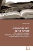 SEEING THE PAST IN THE FUTURE: THE PLACE OF SYMBOLS, SEMIOTICS, AND RHETORIC IN SHAPING HUMAN PERCEPTION OF REALITY 3639158067 Book Cover