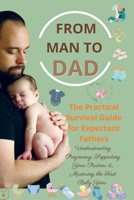 FROM MAN TO DAD the Practical Survival Guide for Expectant Fathers: Understanding Pregnancy, Supporting Your Partner & Mastering the First Baby Year: (The perfect gift for dads-to-be) 9403857277 Book Cover