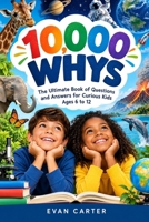 10,000 Whys: The Ultimate Book of Questions and Answers for Curious Kids Ages 6–12: Fun Facts About Animals, Science, Space, Earth, History, Technology and Everyday Life B0HMFQWKTY Book Cover