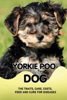 Yorkie Poo Dog: The Traits, Care, Costs, Feed And Cure For Diseases: How To Raise A Tame Yorkies B09BGM1SGY Book Cover