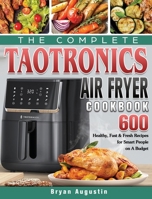 The Complete TaoTronics Air Fryer Cookbook: 600 Healthy, Fast & Fresh Recipes for Smart People on A Budget 1801664870 Book Cover