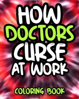 How Doctors Curse At Work: Swearing Doctor Coloring Book For Adults, Funny Doctor Gift For Women, Men, Graduates Or Students B08HGLNKXK Book Cover