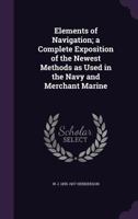 The Elements Of Navigation: A Short And Complete Explanation Of The Standard Methods Of Finding The Position Of A Ship At Sea And The Course To Be Steered. Designed For The Instruction Of Beginners 0469821485 Book Cover