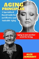 Aging Principles: A Specialized Based Guide for an Effective and Amicable Aging B0B5KQRTX4 Book Cover