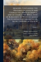 Memoirs; Containing the Histories of Louis XI and Charles VIII, Kings of France, and of Charles the Bold, Duke of Burgundy; to Which is Added The Scandalous Chronicle; or, Secret History of Louis XI;  1176825399 Book Cover