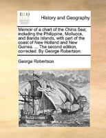 Memoir of a chart of the China Sea; including the Philippine, Mollucca, and Banda Islands, with part of the coast of New Holland and New Guinea. ... The second edition, corrected. By George Robertson. 1170794262 Book Cover