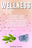 Wellness: A Beginner’s Guide to Natural Stress and Anxiety Management Techniques to Better Your Life, Day or Night 1707913048 Book Cover