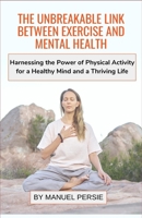 The Unbreakable Link Between Exercise and Mental Health: Harnessing the Power of Physical Activity for a Healthy Mind and a Thriving Life B0CPWP74DD Book Cover