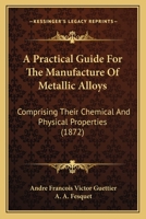 A Practical Guide For The Manufacture Of Metallic Alloys: Comprising Their Chemical And Physical Properties 1166469395 Book Cover