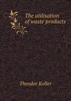 The Utilisation of Waste Products 5518885911 Book Cover