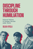 Discipline through Humiliation: Cultural Politics in Post-war Ukraine under Stalin 1049808126 Book Cover
