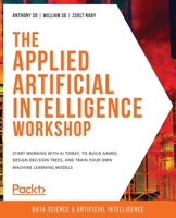 The Applied Artificial Intelligence Workshop: Start working with AI today, to build games, design decision trees, and train your own machine learning models 1800205813 Book Cover