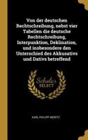 Von Der Deutschen Rechtschreibung, Nebst Vier Tabellen Die Deutsche Rechtschreibung, Interpunktion, Deklination, Und Insbesondere Den Unterschied Des Akkusativs Und Dativs Betreffend 1022380265 Book Cover