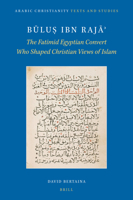 Būluṣ ibn Rajāʾ The Fatimid Egyptian Convert Who Shaped Christian Views of Islam (Arabic Christianity: Texts and Studies, 4) 9004517391 Book Cover