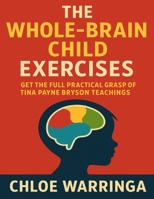 The Whole-Brain Child Exercises: Get the Full Practical Grasp of Tina Payne Bryson Teachings B0FQTZ7H9D Book Cover