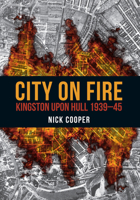City on Fire: Kingston upon Hull 1939 - 45 1445672049 Book Cover