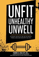 Unfit, Unhealthy Unwell: The Truth, Facts, Lies the Health, Fitness Wellness Industry Sell You 1792358148 Book Cover