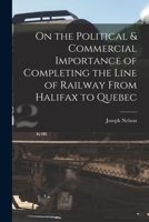 On The Political And Commercial Importance Of Completing The Line Of Railway From Halifax To Quebec 101527062X Book Cover